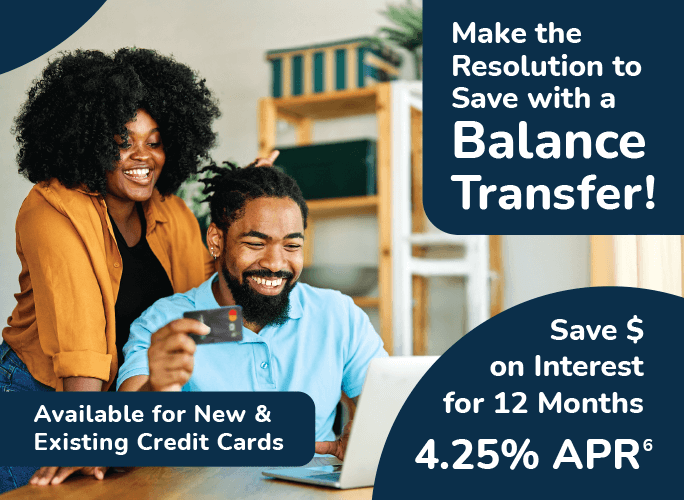 Make the resolution to save with a balance transfer. Save $ on interest for 12 months. 4.25%25 APR. Available for new & existing credit cards.