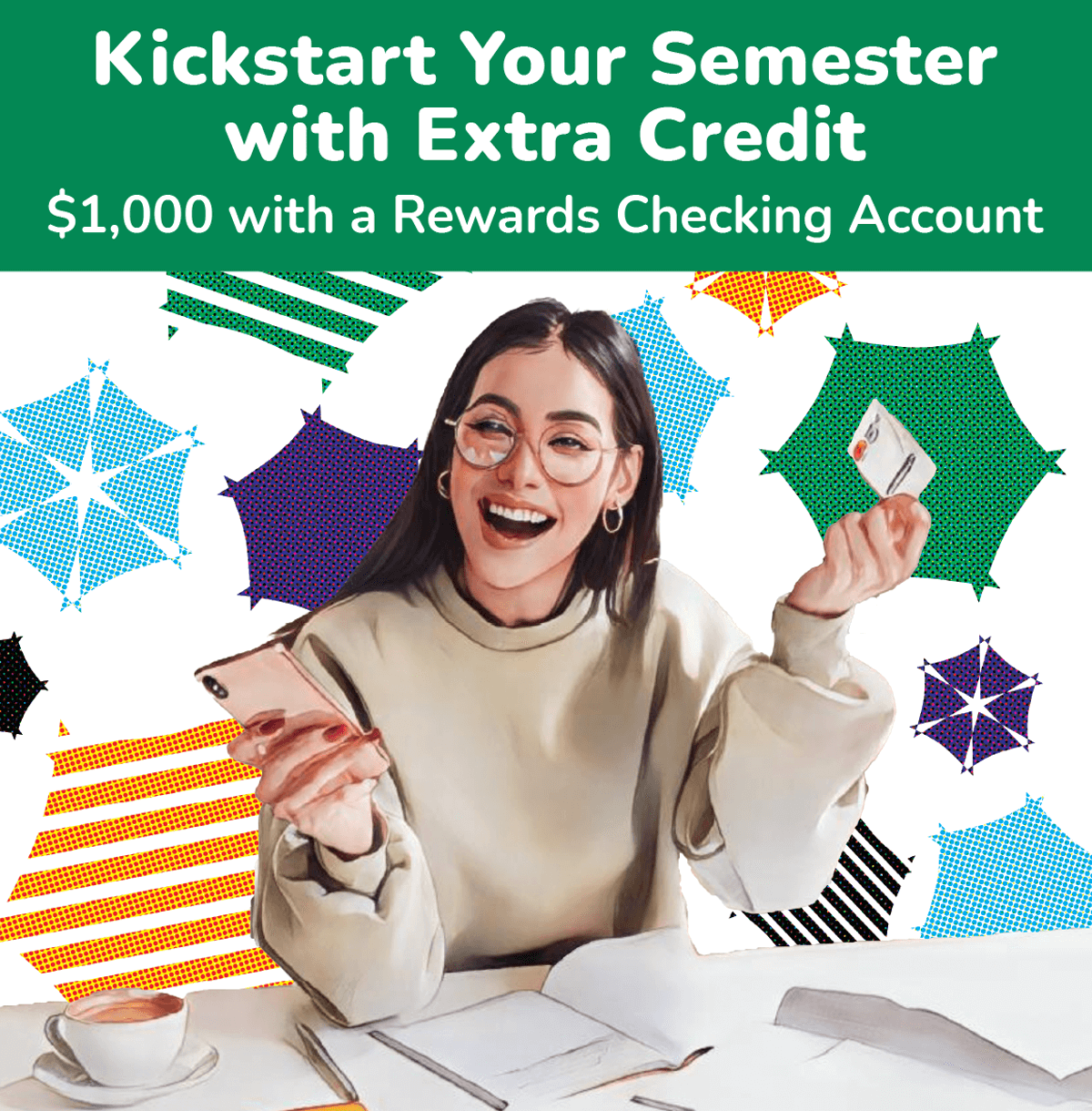 Kickstart your semester with extra credit.$1,000 with a Rewards Checking Account.