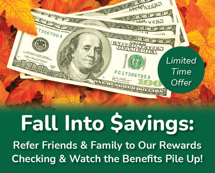 Fall into savings: Refer friends and family to our rewards checking and watch the benefits pile up!