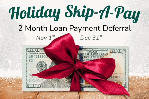 Holiday Skip-A-Pay. 2 Month Loan Payment Deferral. Nov. 1st - Dec. 31st.